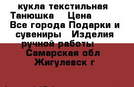 кукла текстильная “Танюшка“ › Цена ­ 300 - Все города Подарки и сувениры » Изделия ручной работы   . Самарская обл.,Жигулевск г.